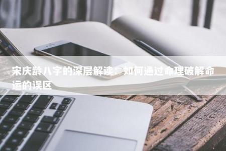 宋庆龄八字的深层解读：如何通过命理破解命运的误区