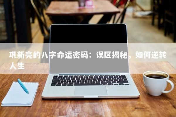 巩新亮的八字命运密码：误区揭秘，如何逆转人生