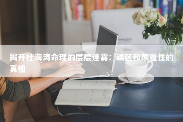 揭开杜海涛命理的层层迷雾：误区和颠覆性的真相