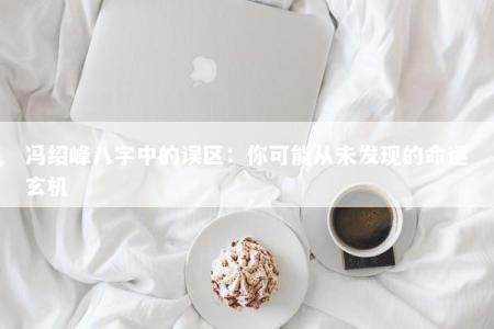 冯绍峰八字中的误区:你可能从未发现的命运玄机