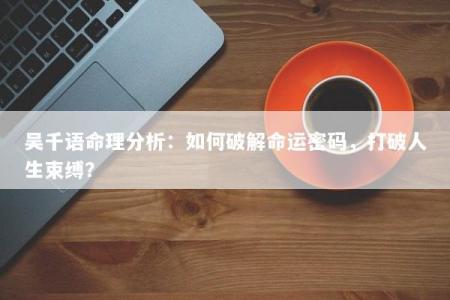 吴千语命理分析：如何破解命运密码，打破人生束缚？