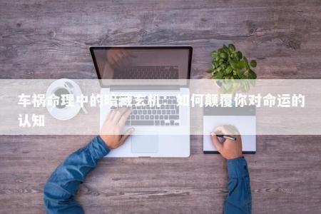 车祸命理中的暗藏玄机：如何颠覆你对命运的认知