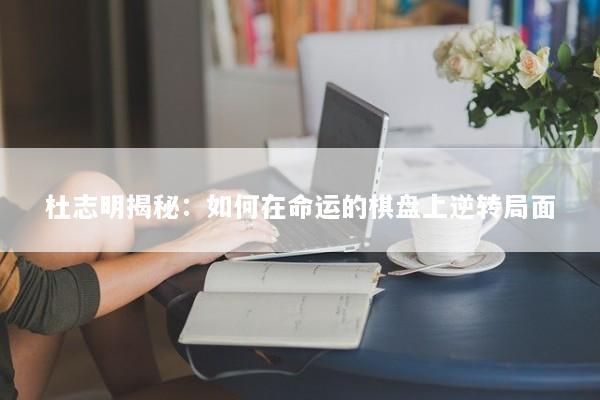 杜志明揭秘:如何在命运的棋盘上逆转局面 杜志明揭秘:如何在命运的棋盘上逆转局面