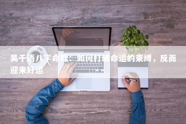 吴千语八字命理：如何打破命运的束缚，反而迎来好运