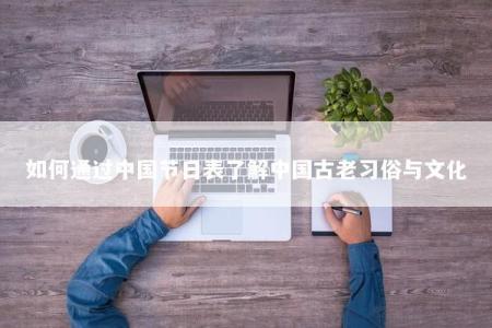 如何通过中国节日表了解中国古老习俗与文化