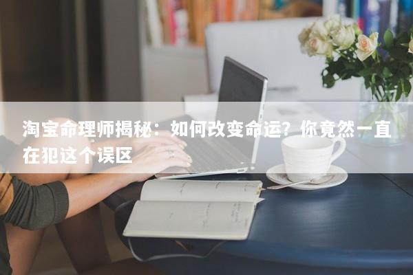 淘宝命理师揭秘：如何改变命运？你竟然一直在犯这个误区