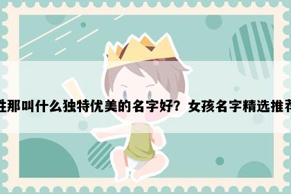 姓那叫什么独特优美的名字好？女孩名字精选推荐