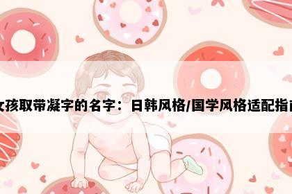 女孩取带凝字的名字：日韩风格/国学风格适配指南