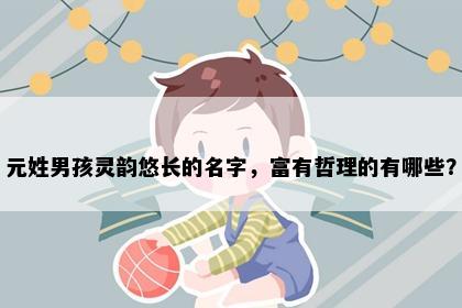 元姓男孩灵韵悠长的名字，富有哲理的有哪些？