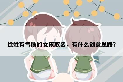 徐姓有气质的女孩取名，有什么创意思路？