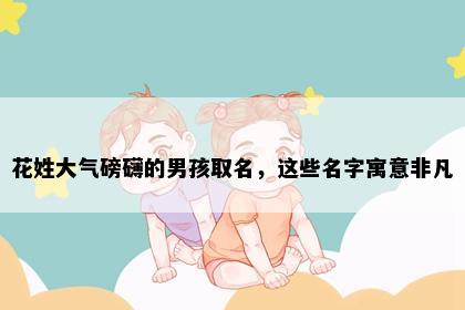 花姓大气磅礴的男孩取名，这些名字寓意非凡