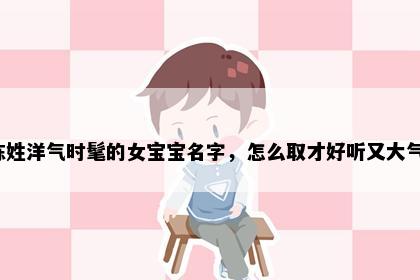陈姓洋气时髦的女宝宝名字，怎么取才好听又大气？