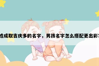姓成取吉庆多的名字，男孩名字怎么搭配更出彩？
