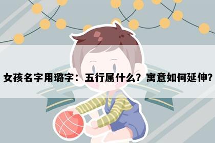 女孩名字用璐字：五行属什么？寓意如何延伸？