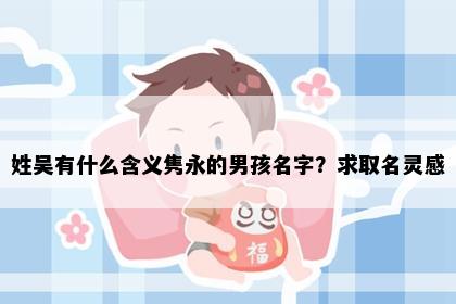 姓吴有什么含义隽永的男孩名字？求取名灵感
