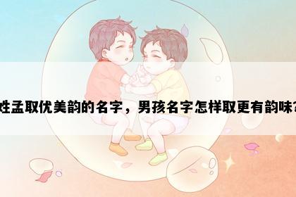 姓孟取优美韵的名字，男孩名字怎样取更有韵味？