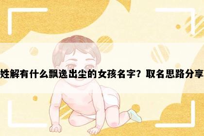 姓解有什么飘逸出尘的女孩名字？取名思路分享