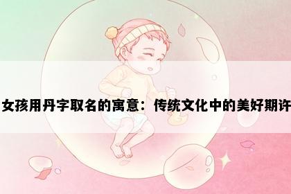 女孩用丹字取名的寓意：传统文化中的美好期许