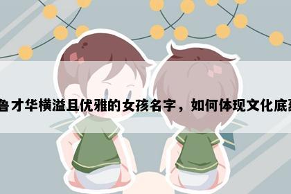 姓鲁才华横溢且优雅的女孩名字，如何体现文化底蕴？
