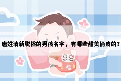 唐姓清新脱俗的男孩名字，有哪些甜美俏皮的？