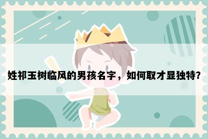 姓祁玉树临风的男孩名字，如何取才显独特？