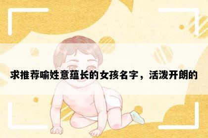 求推荐喻姓意蕴长的女孩名字，活泼开朗的