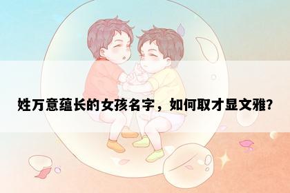 姓万意蕴长的女孩名字，如何取才显文雅？
