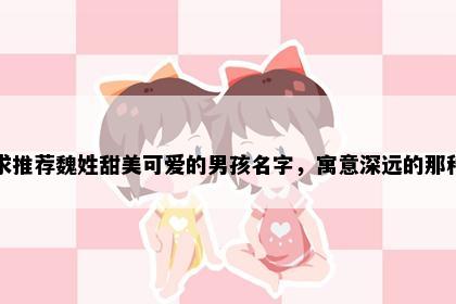 求推荐魏姓甜美可爱的男孩名字，寓意深远的那种