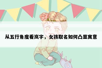 从五行角度看岚字，女孩取名如何凸显寓意