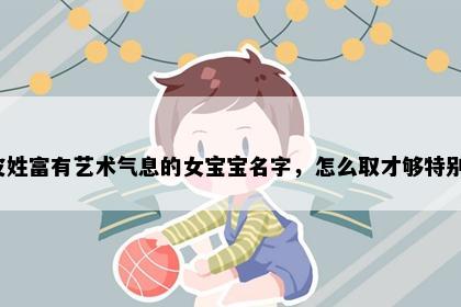皮姓富有艺术气息的女宝宝名字，怎么取才够特别？
