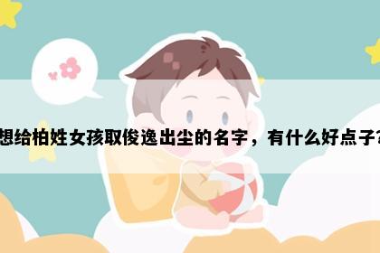 想给柏姓女孩取俊逸出尘的名字，有什么好点子？