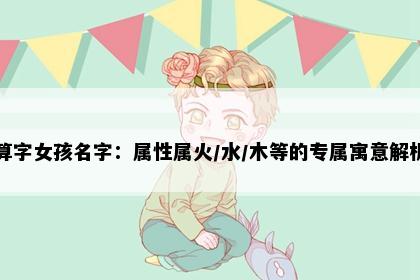 算字女孩名字：属性属火/水/木等的专属寓意解析