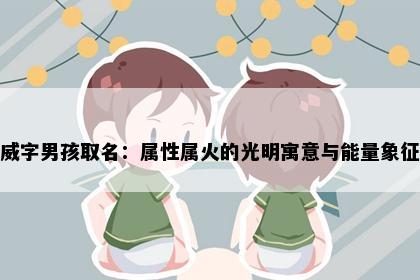 威字男孩取名：属性属火的光明寓意与能量象征