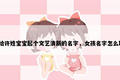 想给许姓宝宝起个文艺清新的名字，女孩名字怎么取？