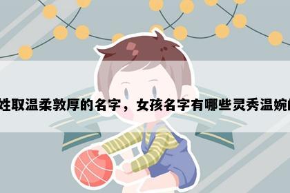 鲁姓取温柔敦厚的名字，女孩名字有哪些灵秀温婉的？