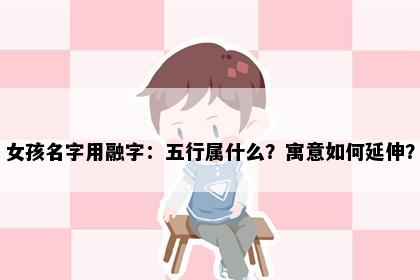 女孩名字用融字：五行属什么？寓意如何延伸？