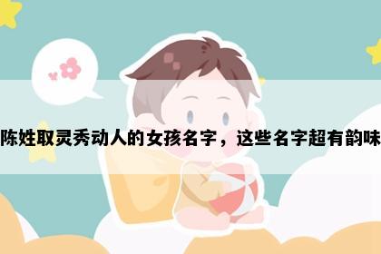 陈姓取灵秀动人的女孩名字，这些名字超有韵味