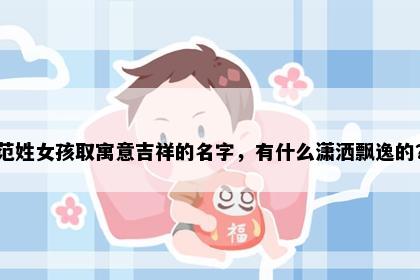 范姓女孩取寓意吉祥的名字，有什么潇洒飘逸的？