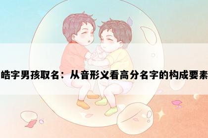 皓字男孩取名:从音形义看高分名字的构成要素