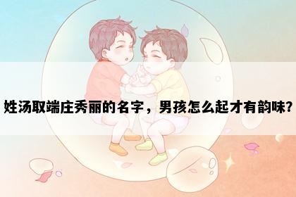 姓汤取端庄秀丽的名字，男孩怎么起才有韵味？