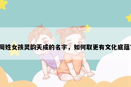 周姓女孩灵韵天成的名字，如何取更有文化底蕴？