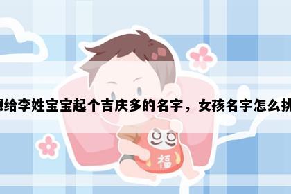 想给李姓宝宝起个吉庆多的名字，女孩名字怎么挑？