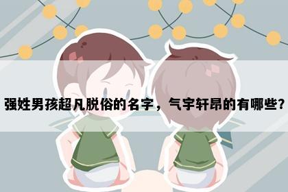 强姓男孩超凡脱俗的名字，气宇轩昂的有哪些？