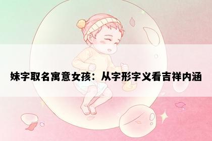 妹字取名寓意女孩:从字形字义看吉祥内涵