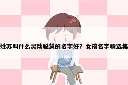 姓苏叫什么灵动聪慧的名字好？女孩名字精选集