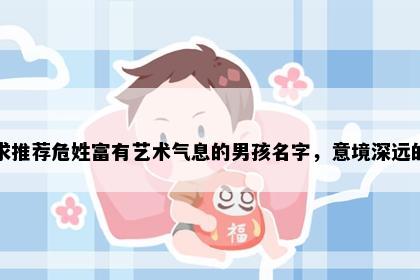 求推荐危姓富有艺术气息的男孩名字，意境深远的