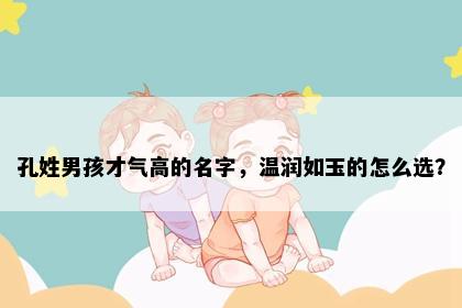 孔姓男孩才气高的名字，温润如玉的怎么选？