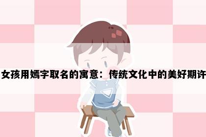 女孩用嫣字取名的寓意:传统文化中的美好期许