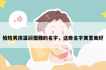 柏姓男孩温润儒雅的名字，这些名字寓意美好