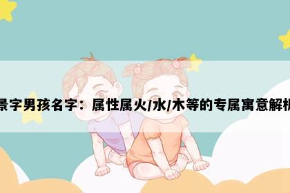景字男孩名字:属性属火/水/木等的专属寓意解析